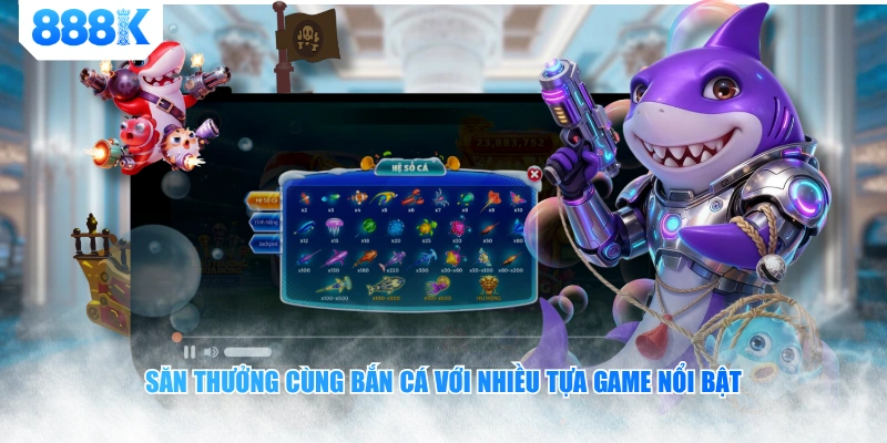 Chuyên mục fishing 888K sở hữu vô vàn tựa game độc đáo, hấp dẫn